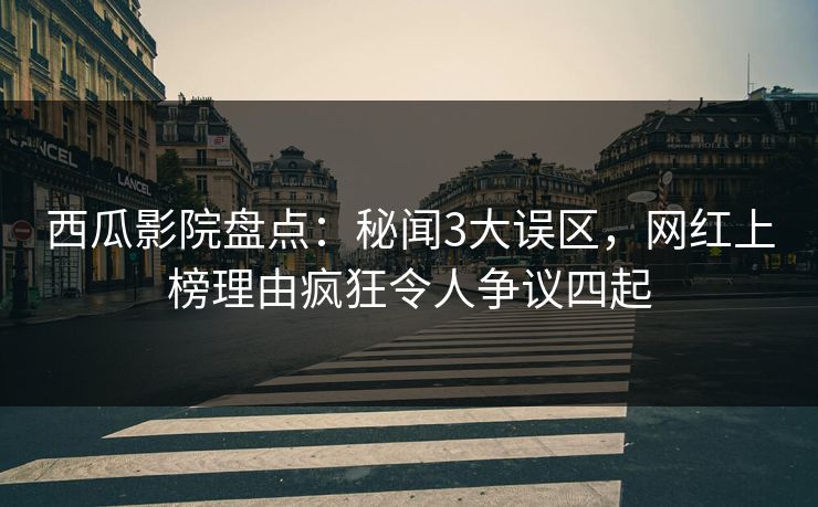 西瓜影院盘点:秘闻3大误区,网红上榜理由疯狂令人争议四起 西瓜影院盘点:秘闻3大误区,网红上榜理由疯狂令人争议四起