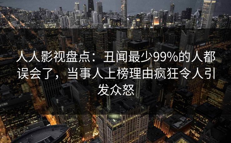 人人影视盘点：丑闻最少99%的人都误会了，当事人上榜理由疯狂令人引发众怒