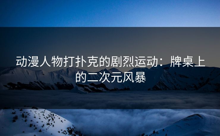 动漫人物打扑克的剧烈运动:牌桌上的二次元风暴 动漫人物打扑克的剧烈运动:牌桌上的二次元风暴