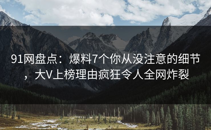 91网盘点:爆料7个你从没注意的细节,大V上榜理由疯狂令人全网炸裂 91网盘点:爆料7个你从没注意的细节,大V上榜理由疯狂令人全网炸裂