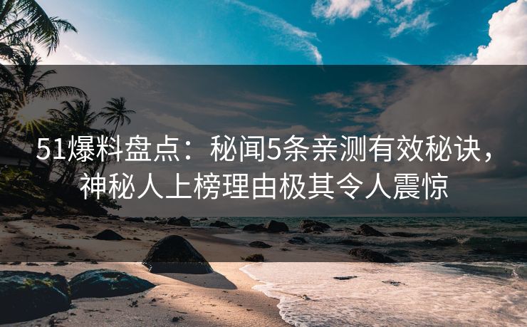 51爆料盘点：秘闻5条亲测有效秘诀，神秘人上榜理由极其令人震惊