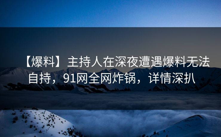 【爆料】主持人在深夜遭遇爆料无法自持，91网全网炸锅，详情深扒