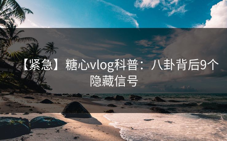 【紧急】糖心vlog科普：八卦背后9个隐藏信号