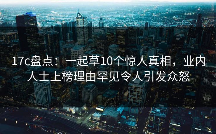 17c盘点:一起草10个惊人真相,业内人士上榜理由罕见令人引发众怒 17c盘点:一起草10个惊人真相,业内人士上榜理由罕见令人引发众怒