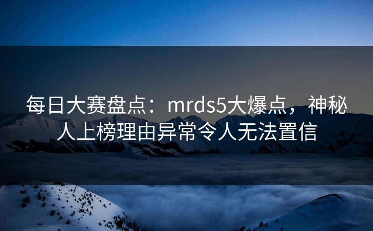 每日大赛盘点:mrds5大爆点,神秘人上榜理由异常令人无法置信 每日大赛盘点:mrds5大爆点,神秘人上榜理由异常令人无法置信