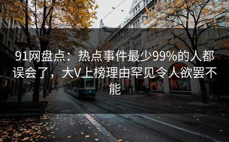 91网盘点：热点事件最少99%的人都误会了，大V上榜理由罕见令人欲罢不能