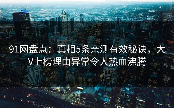 91网盘点:真相5条亲测有效秘诀,大V上榜理由异常令人热血沸腾 91网盘点:真相5条亲测有效秘诀,大V上榜理由异常令人热血沸腾