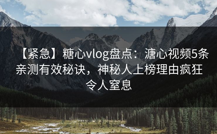 【紧急】糖心vlog盘点：溏心视频5条亲测有效秘诀，神秘人上榜理由疯狂令人窒息