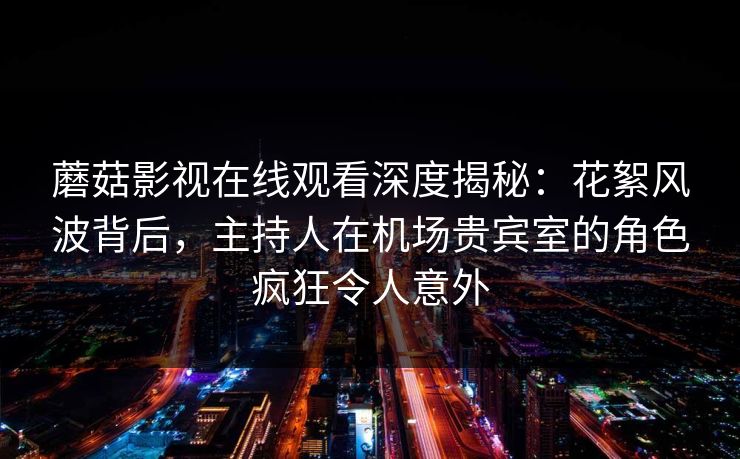 蘑菇影视在线观看深度揭秘：花絮风波背后，主持人在机场贵宾室的角色疯狂令人意外