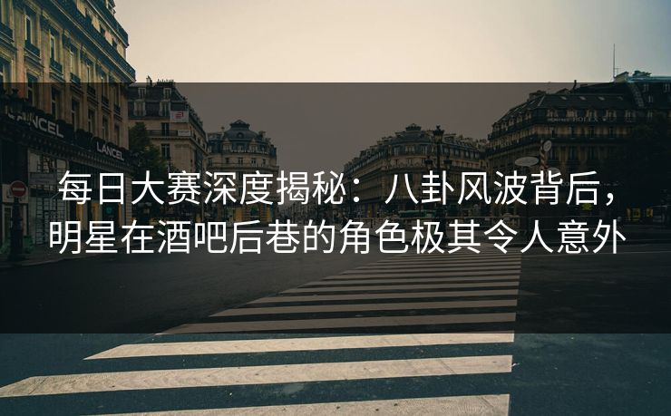 每日大赛深度揭秘:八卦风波背后,明星在酒吧后巷的角色极其令人意外 每日大赛深度揭秘:八卦风波背后,明星在酒吧后巷的角色极其令人意外