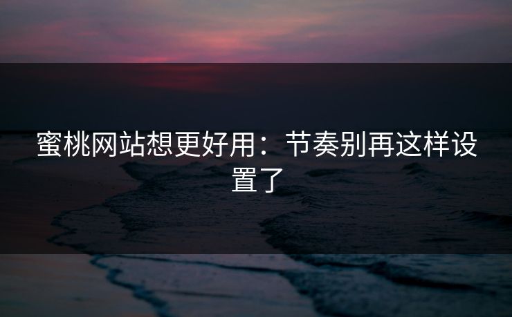 蜜桃网站想更好用:节奏别再这样设置了 蜜桃网站想更好用:节奏别再这样设置了
