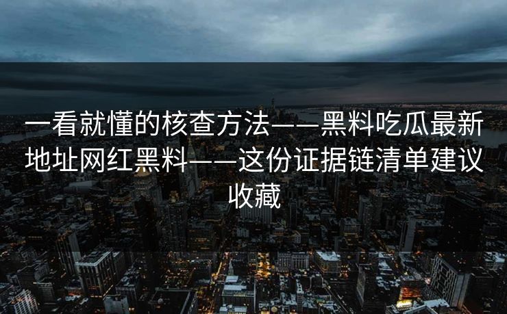 一看就懂的核查方法——黑料吃瓜最新地址网红黑料——这份证据链清单建议收藏
