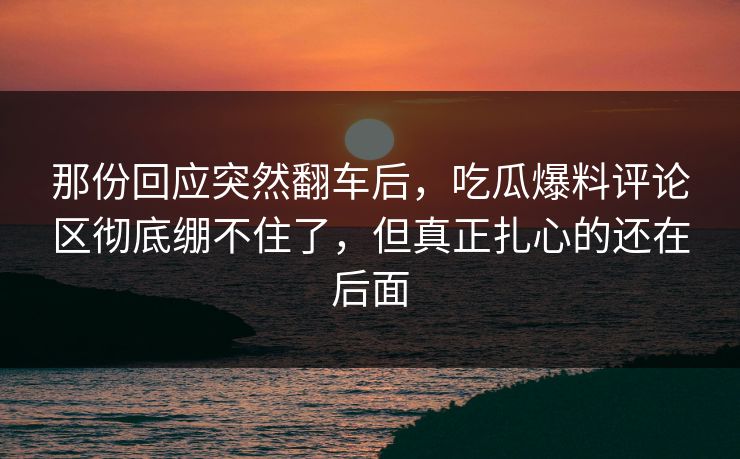 那份回应突然翻车后，吃瓜爆料评论区彻底绷不住了，但真正扎心的还在后面