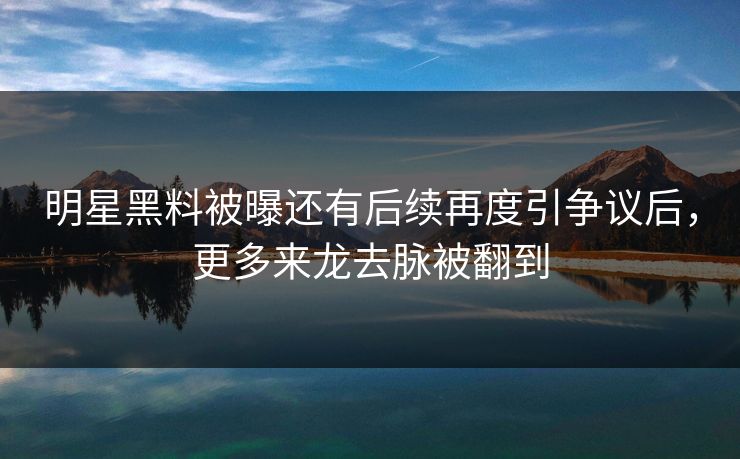明星黑料被曝还有后续再度引争议后,更多来龙去脉被翻到 明星黑料被曝还有后续再度引争议后,更多来龙去脉被翻到